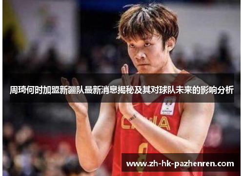 周琦何时加盟新疆队最新消息揭秘及其对球队未来的影响分析