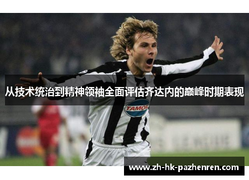 从技术统治到精神领袖全面评估齐达内的巅峰时期表现