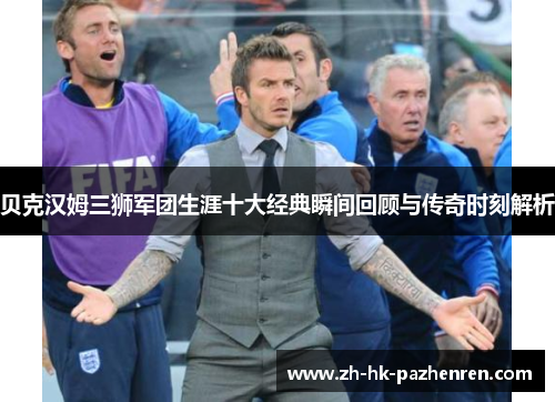 贝克汉姆三狮军团生涯十大经典瞬间回顾与传奇时刻解析