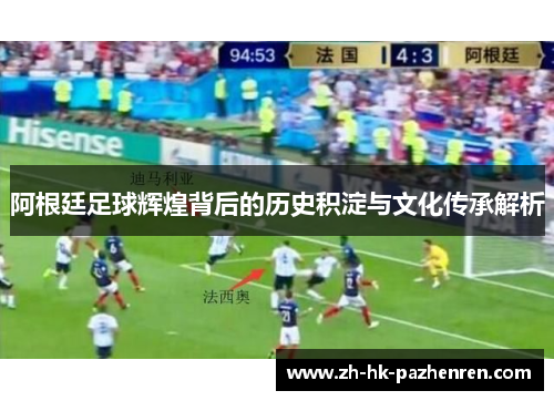 阿根廷足球辉煌背后的历史积淀与文化传承解析