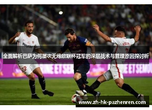 全面解析巴萨为何屡次无缘欧联杯冠军的深层战术与管理原因探讨析