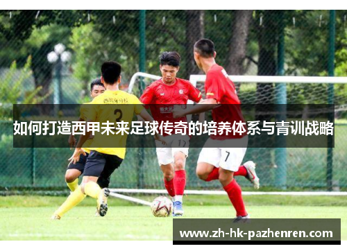 如何打造西甲未来足球传奇的培养体系与青训战略 如何打造西甲未来足球传奇的培养体系与青训战略