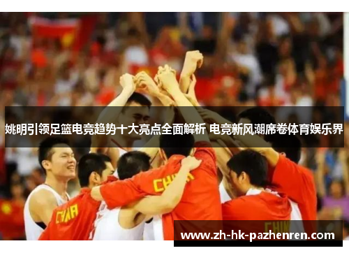 姚明引领足篮电竞趋势十大亮点全面解析 电竞新风潮席卷体育娱乐界 姚明引领足篮电竞趋势十大亮点全面解析 电竞新风潮席卷体育娱乐界