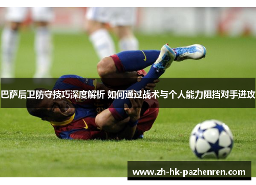 巴萨后卫防守技巧深度解析 如何通过战术与个人能力阻挡对手进攻 巴萨后卫防守技巧深度解析 如何通过战术与个人能力阻挡对手进攻