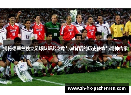 揭秘德黑兰独立足球队崛起之路与其背后的历史使命与精神传承