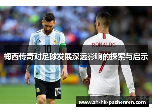 梅西传奇对足球发展深远影响的探索与启示