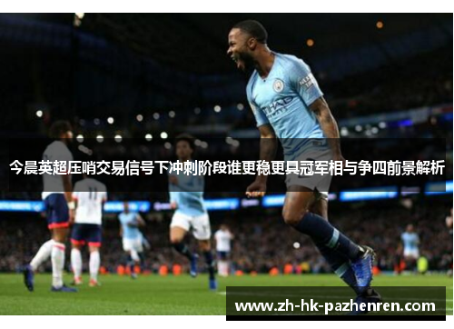 今晨英超压哨交易信号下冲刺阶段谁更稳更具冠军相与争四前景解析 今晨英超压哨交易信号下冲刺阶段谁更稳更具冠军相与争四前景解析