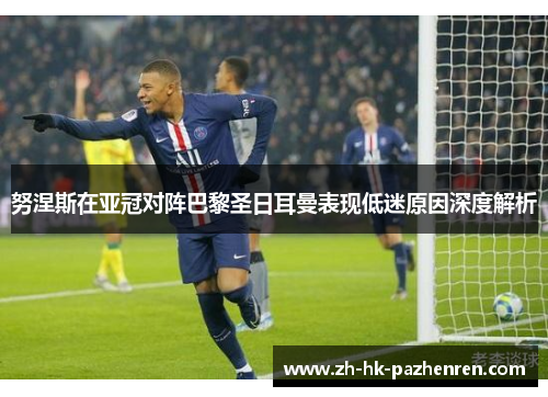 努涅斯在亚冠对阵巴黎圣日耳曼表现低迷原因深度解析