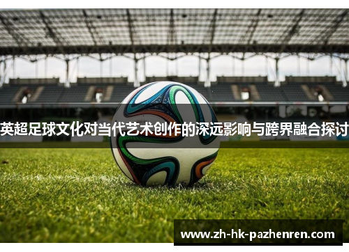 英超足球文化对当代艺术创作的深远影响与跨界融合探讨