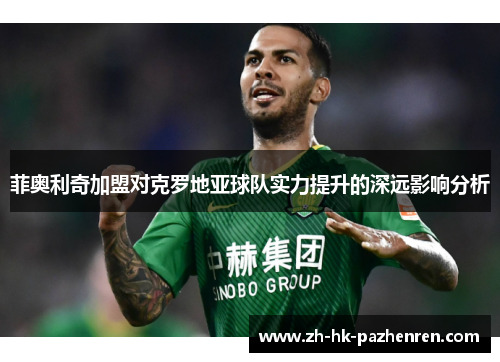 菲奥利奇加盟对克罗地亚球队实力提升的深远影响分析