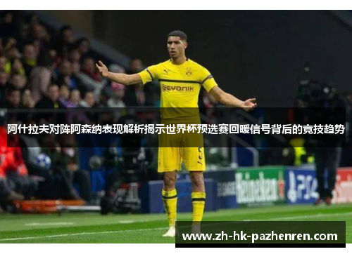 阿什拉夫对阵阿森纳表现解析揭示世界杯预选赛回暖信号背后的竞技趋势