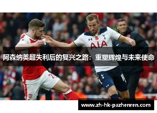 阿森纳英超失利后的复兴之路：重塑辉煌与未来使命